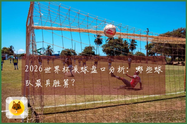 2026世界杯滚球盘口分析：哪些球队最具胜算？