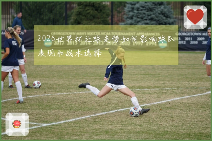 2026世界杯让球走势如何影响球队表现和战术选择