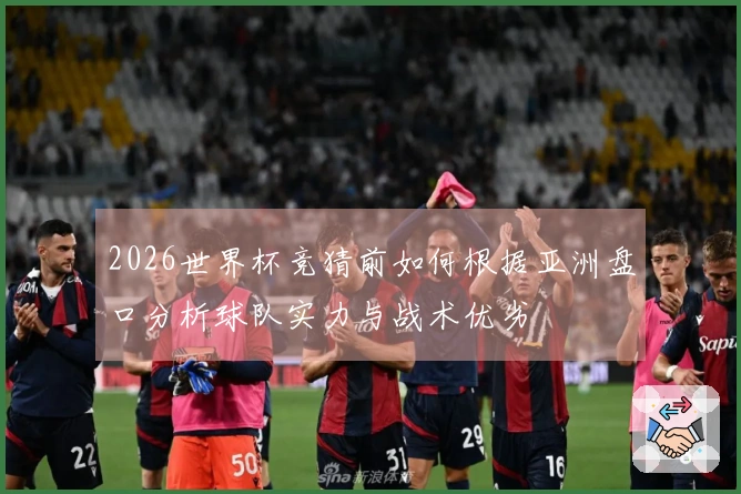 2026世界杯竞猜前如何根据亚洲盘口分析球队实力与战术优劣