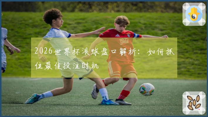 2026世界杯滚球盘口解析：如何抓住最佳投注时机