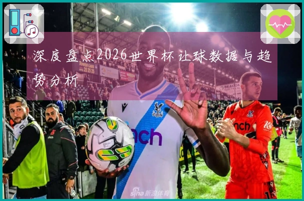 深度盘点2026世界杯让球数据与趋势分析