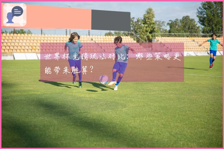 世界杯竞猜玩法对比：哪些策略更能带来胜算？