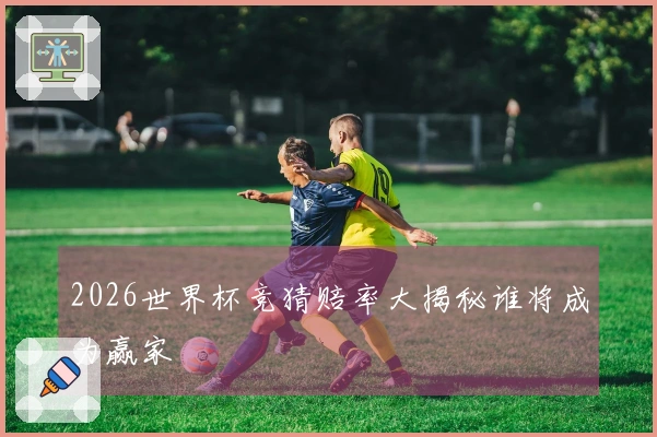 2026世界杯竞猜赔率大揭秘谁将成为赢家