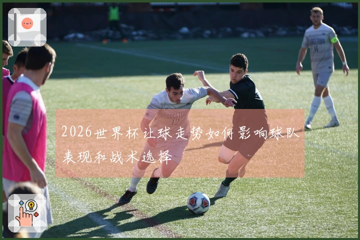 2026世界杯让球走势如何影响球队表现和战术选择