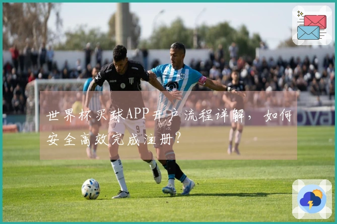 世界杯买球APP开户流程详解，如何安全高效完成注册？