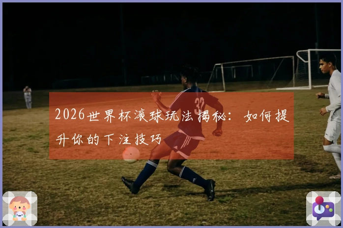 2026世界杯滚球玩法揭秘：如何提升你的下注技巧