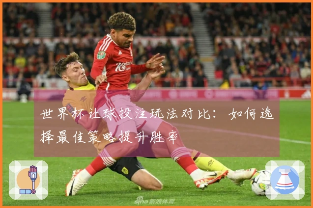 世界杯让球投注玩法对比：如何选择最佳策略提升胜率