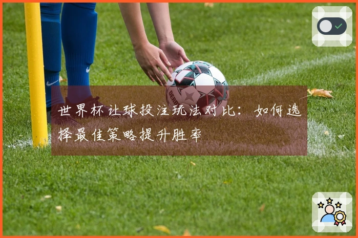 世界杯让球投注玩法对比：如何选择最佳策略提升胜率