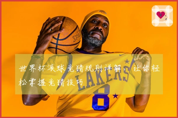 世界杯滚球竞猜规则详解，让你轻松掌握竞猜技巧