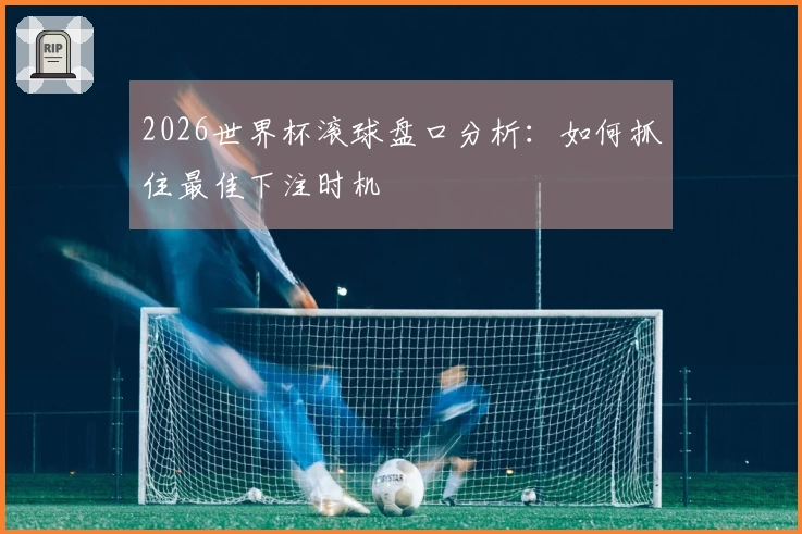2026世界杯滚球盘口分析：如何抓住最佳下注时机