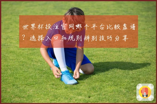 世界杯投注官网哪个平台比较靠谱？选择入口和规则辨别技巧分享