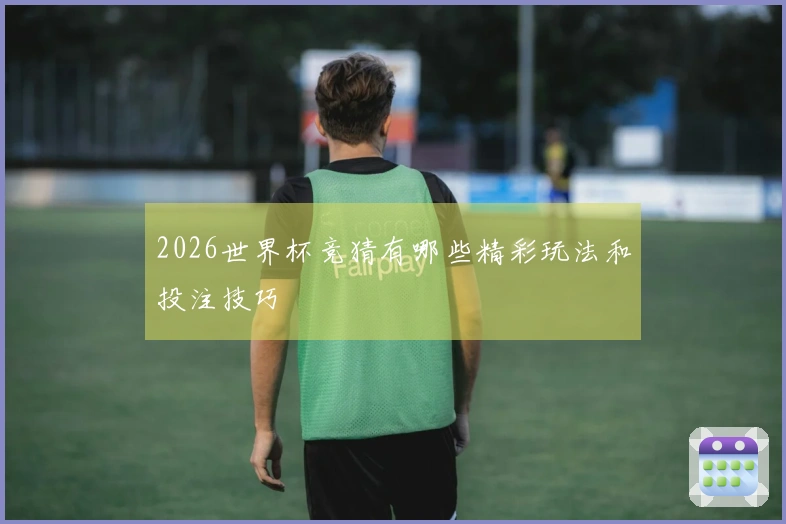 2026世界杯竞猜有哪些精彩玩法和投注技巧