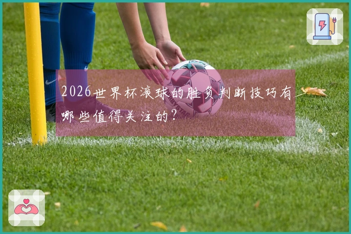 2026世界杯滚球的胜负判断技巧有哪些值得关注的？