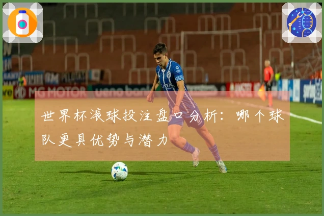 世界杯滚球投注盘口分析：哪个球队更具优势与潜力