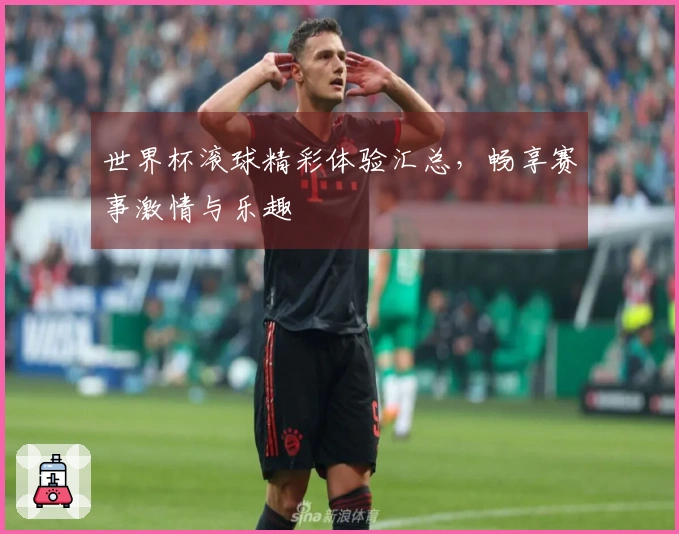 世界杯滚球精彩体验汇总，畅享赛事激情与乐趣