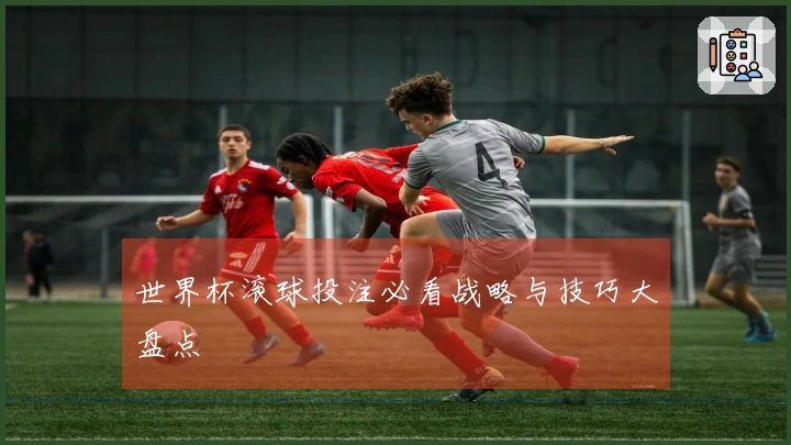 世界杯滚球投注必看战略与技巧大盘点