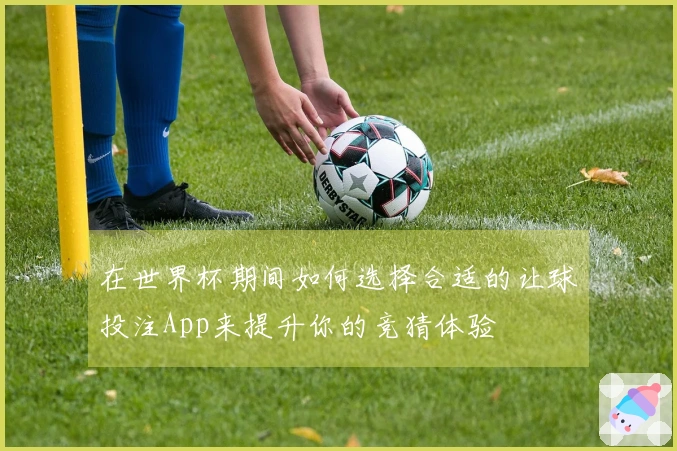 在世界杯期间如何选择合适的让球投注App来提升你的竞猜体验