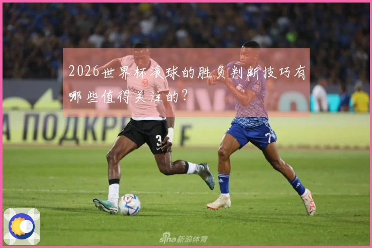 2026世界杯滚球的胜负判断技巧有哪些值得关注的？