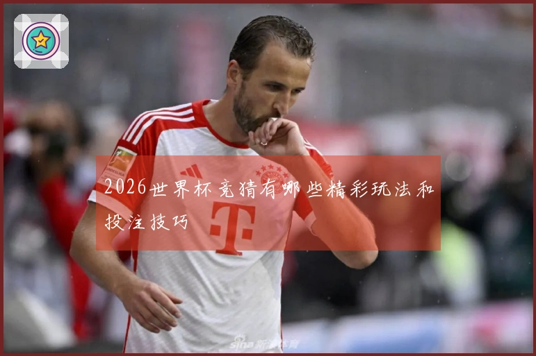 2026世界杯竞猜有哪些精彩玩法和投注技巧
