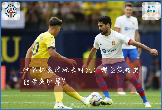 世界杯竞猜玩法对比：哪些策略更能带来胜算？