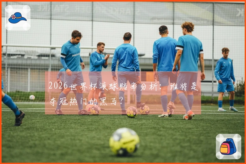 2026世界杯滚球赔率分析：谁将是夺冠热门的黑马？