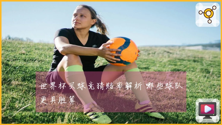 世界杯买球竞猜赔率解析 哪些球队更具胜算