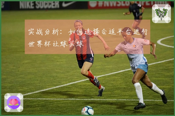 实战分析：如何选择合适平台进行世界杯让球买球