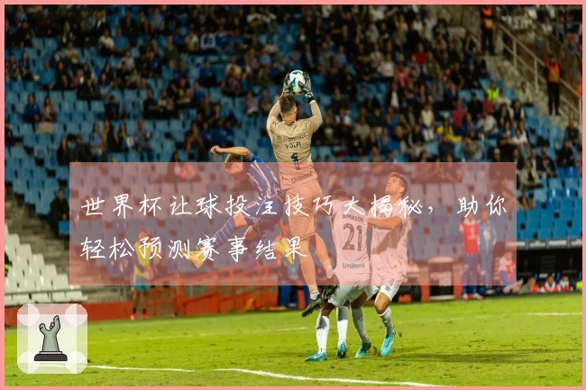 世界杯让球投注技巧大揭秘，助你轻松预测赛事结果