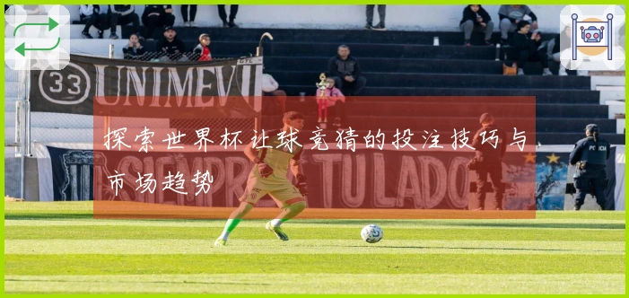 探索世界杯让球竞猜的投注技巧与市场趋势