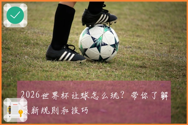 2026世界杯让球怎么玩？带你了解最新规则和技巧