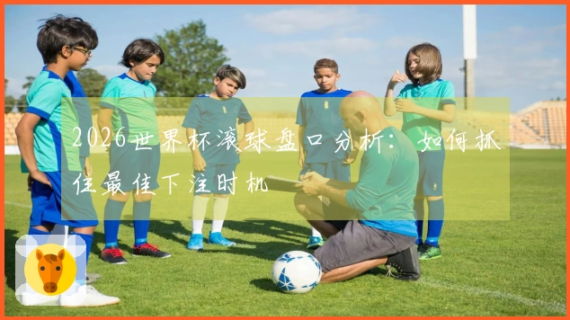 2026世界杯滚球盘口分析：如何抓住最佳下注时机