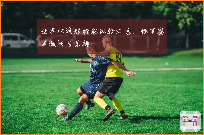 世界杯滚球精彩体验汇总，畅享赛事激情与乐趣