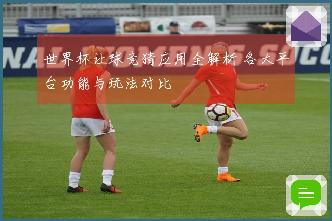 世界杯让球竞猜应用全解析 各大平台功能与玩法对比