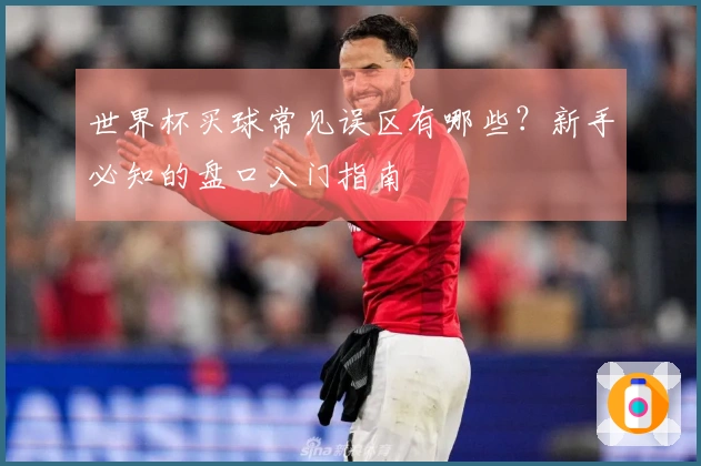 世界杯买球常见误区有哪些？新手必知的盘口入门指南