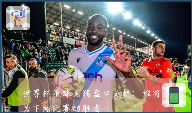 世界杯滚球竞猜盘口分析：谁将成为下轮比赛的胜者