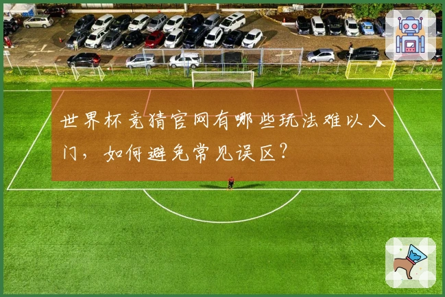 世界杯竞猜官网有哪些玩法难以入门，如何避免常见误区？