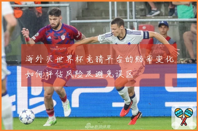 海外买世界杯竞猜平台的赔率变化如何评估风险及避免误区