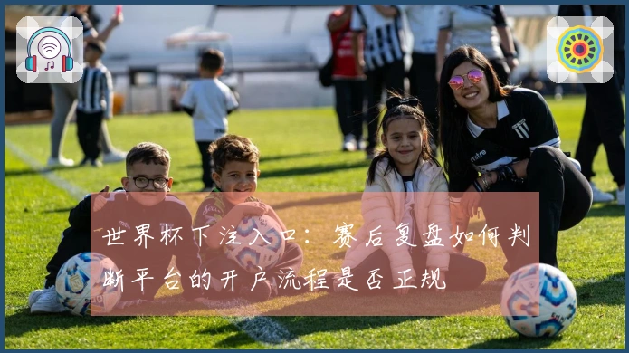 世界杯下注入口：赛后复盘如何判断平台的开户流程是否正规